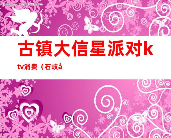 古镇大信星派对ktv消费(石岐大信星派对ktv)