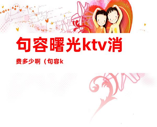 句容曙光ktv消费多少啊(句容ktv有哪几家)