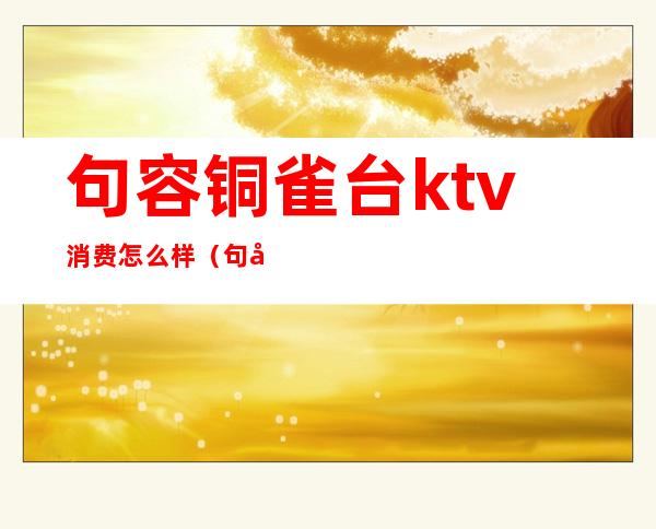 句容铜雀台ktv消费怎么样(句容铜雀台KTV)
