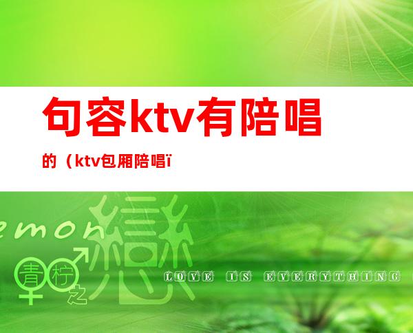 句容ktv有陪唱的（ktv包厢陪唱）