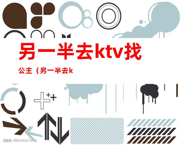 另一半去ktv找公主(另一半去ktv找公主好吗)