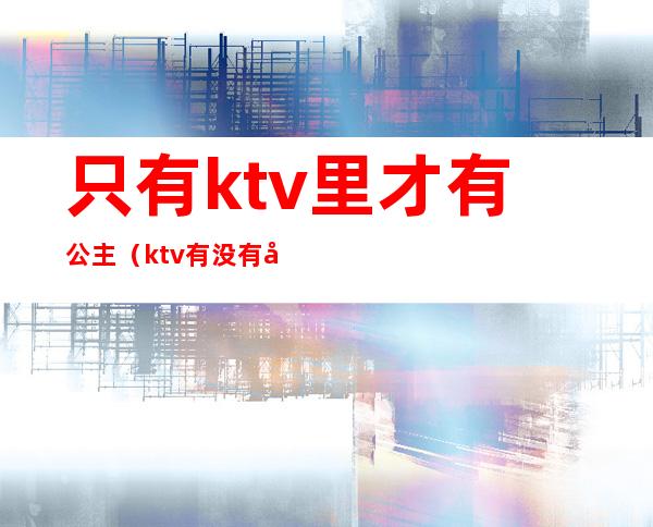 只有ktv里才有公主(ktv有没有公主)