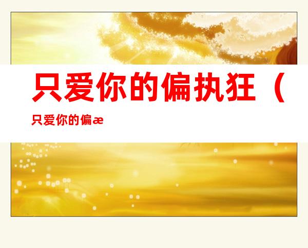 只爱你的偏执狂(只爱你的偏执狂免费阅读)
