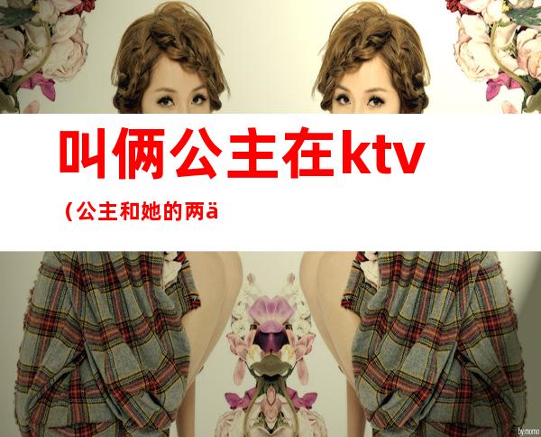 叫俩公主在ktv(公主和她的两个)
