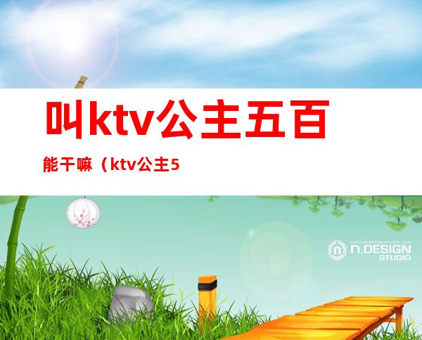 叫ktv公主五百能干嘛(ktv公主500自己能拿多少)
