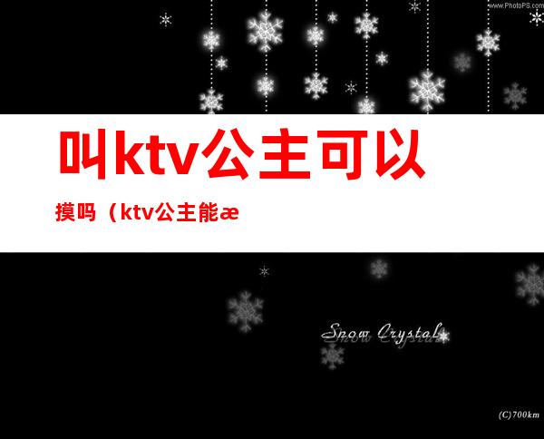叫ktv公主可以摸吗（ktv公主能摸到）