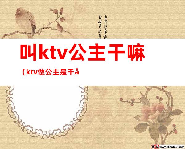 叫ktv公主干嘛（ktv做公主是干嘛的）