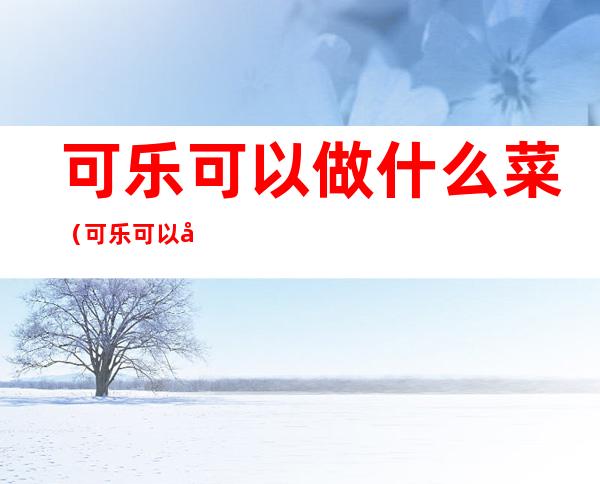 可乐可以做什么菜(可乐可以做什么菜?)