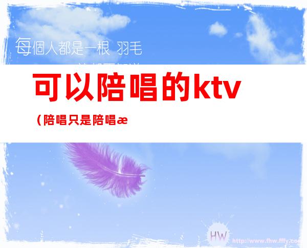 可以陪唱的ktv(陪唱只是陪唱歌吗)