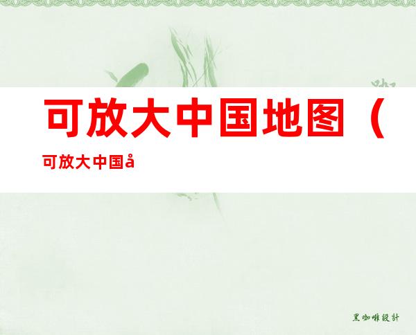 可放大中国地图(可放大中国地图 立体)