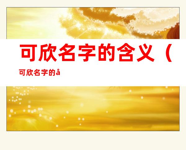 可欣名字的含义(可欣名字的含义是什么意思)