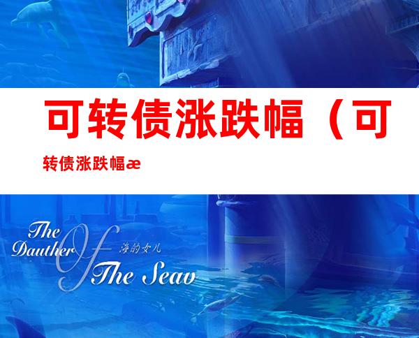 可转债涨跌幅(可转债涨跌幅有限制吗)