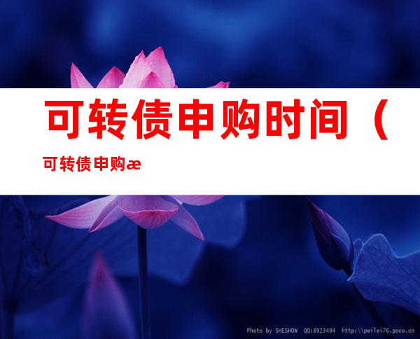 可转债申购时间（可转债申购时间几点结束）