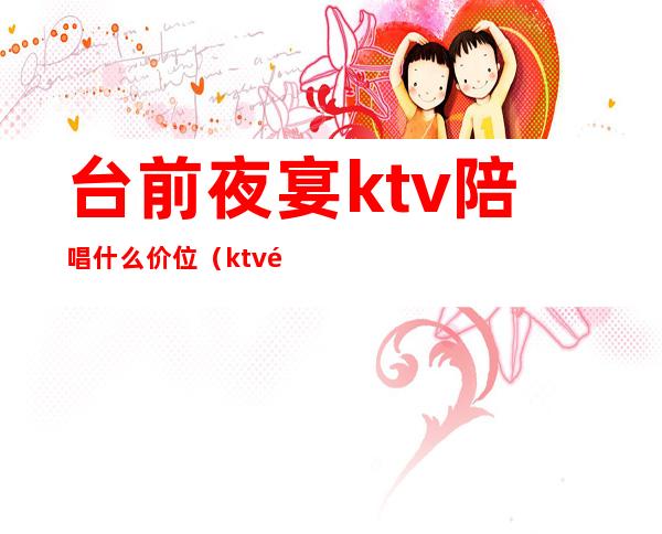 台前夜宴ktv陪唱什么价位(ktv陪唱出台一夜多少钱)