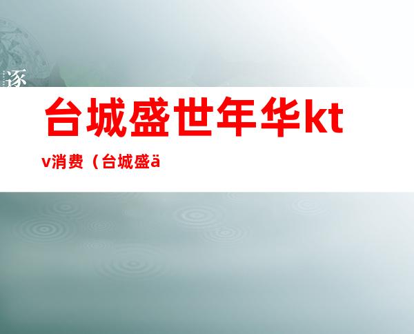 台城盛世年华ktv消费(台城盛世年华ktv电话)