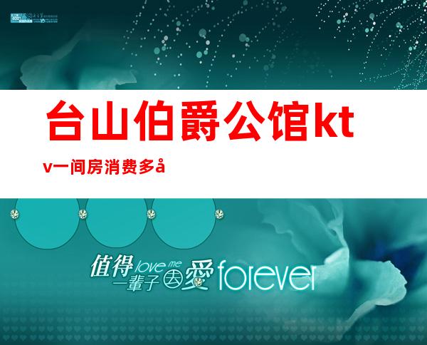 台山伯爵公馆ktv一间房消费多少钱(台山正在营业的KTV)