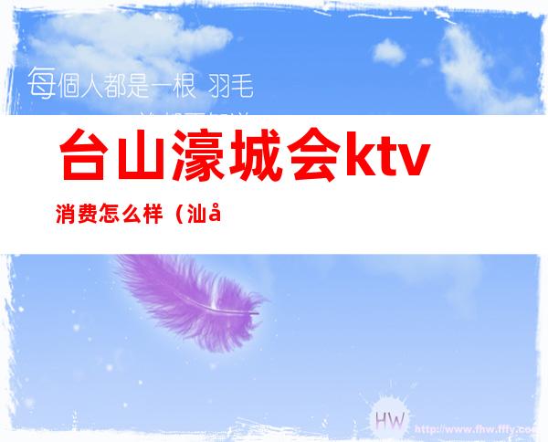 台山濠城会ktv消费怎么样（汕头比较豪华的ktv）