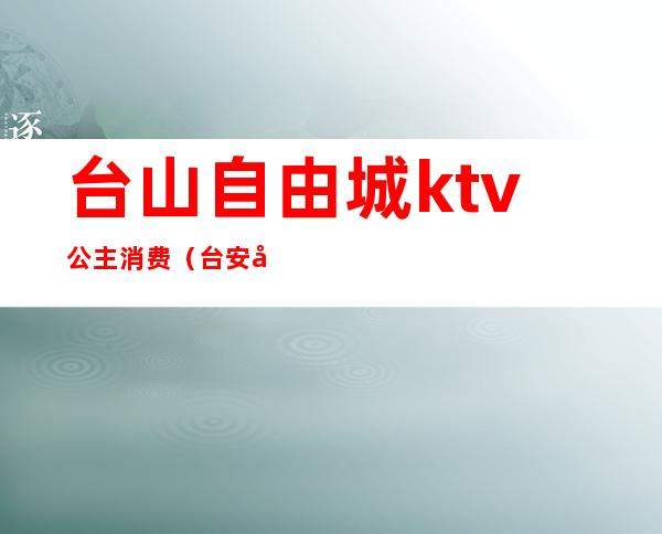台山自由城ktv公主消费（台安县ktv公主）