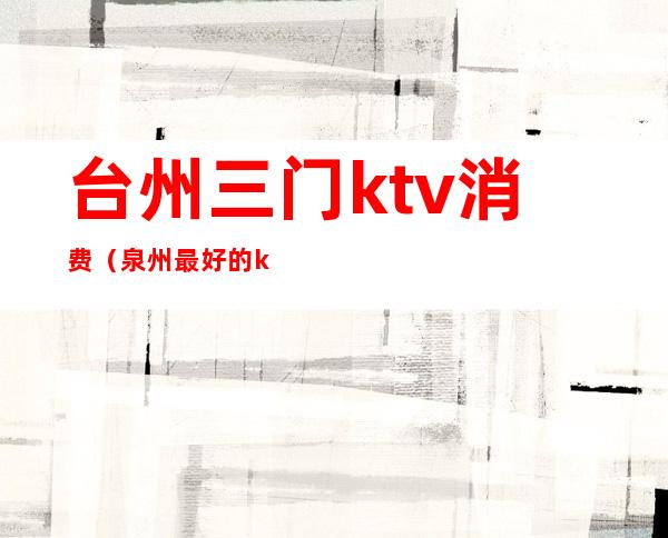 台州三门ktv消费(泉州最好的ktv)