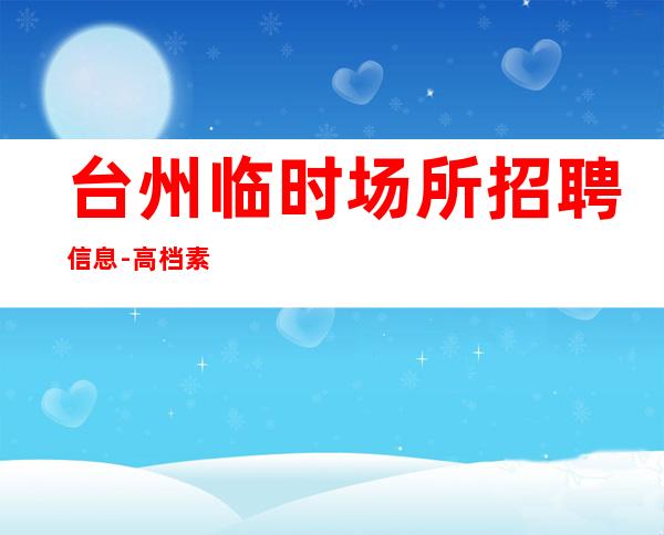 台州临时场所招聘信息-高档素场薪资起步无任务