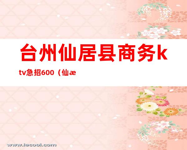台州仙居县商务ktv急招600（仙游ktv招聘）