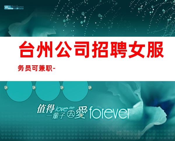 台州公司招聘女服务员可兼职-公司缺人面向全国招聘