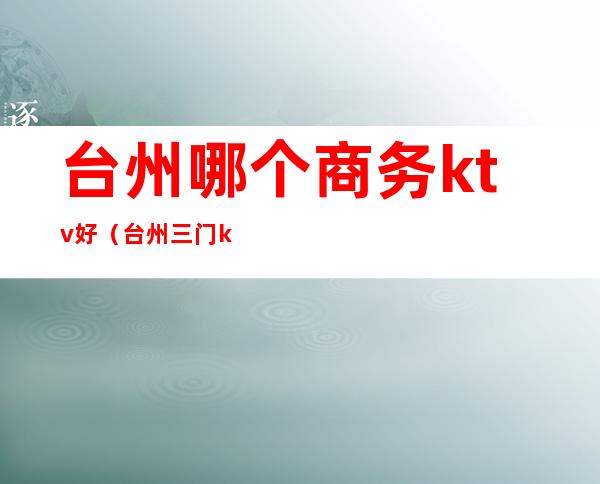 台州哪个商务ktv好(台州三门ktv消费)