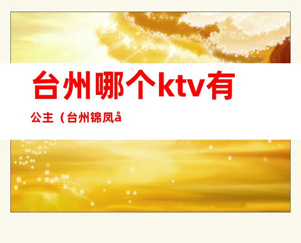 台州哪个ktv有公主（台州锦凤凰ktv有公主）
