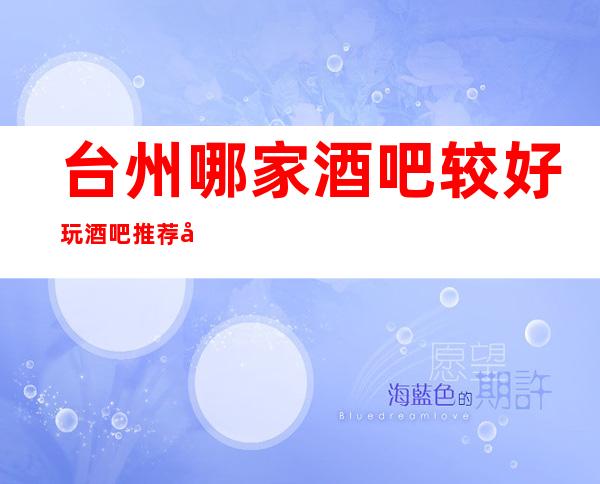 台州哪家酒吧较好/玩酒吧推荐哪些介绍一览。