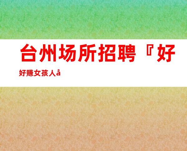 台州场所招聘『好好赚女孩人少』