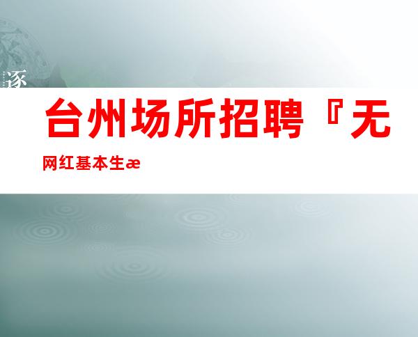 台州场所招聘『无网红基本生意超稳』
