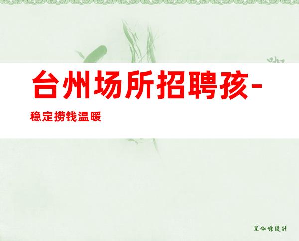 台州场所招聘孩-稳定捞钱温暖有爱