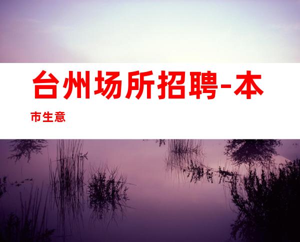 台州场所招聘-本市生意