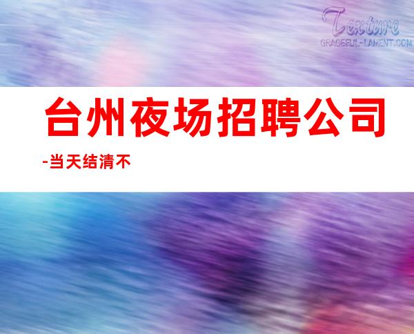 台州夜场招聘公司-当天结清不压不扣来去自由