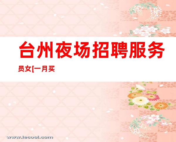 台州夜场招聘服务员女[一月买车一年买房]商务场