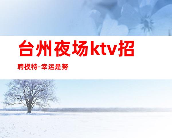 台州夜场ktv招聘模特-幸运是努力的积攒