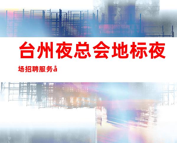 台州夜总会地标夜场招聘服务员-服务员薪资起步