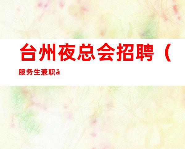 台州夜总会招聘(服务生兼职信息)火爆直招万贯家私