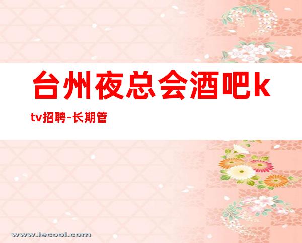 台州夜总会酒吧ktv招聘-长期管住宿