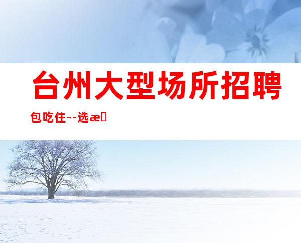 台州大型场所招聘包吃住--选择大于一切