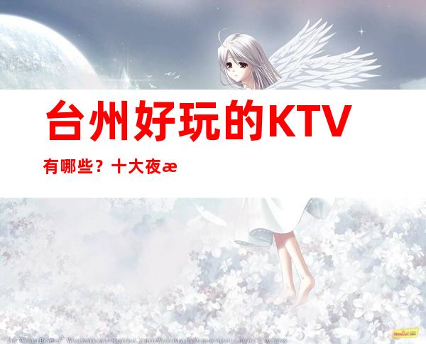 台州好玩的KTV有哪些?十大夜总会ktv会所消费和排名哪家比较好