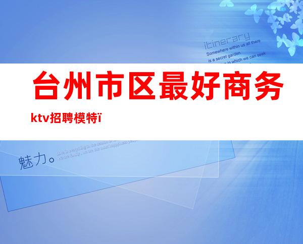 台州市区最好商务ktv招聘模特()