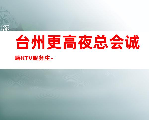 台州更高夜总会诚聘KTV服务生-保障一切15起步