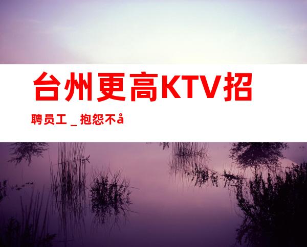 台州更高KTV招聘员工＿抱怨不如努力