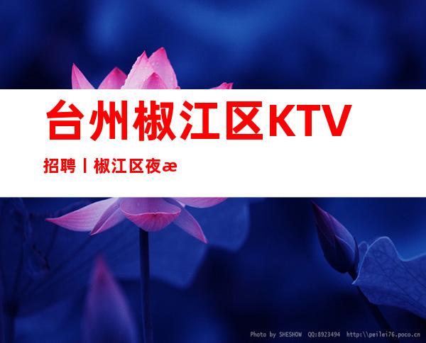 台州椒江区KTV招聘丨椒江区夜总会KTV商务会所招聘