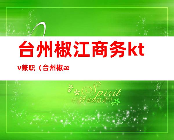 台州椒江商务ktv兼职(台州椒江商务ktv兼职)