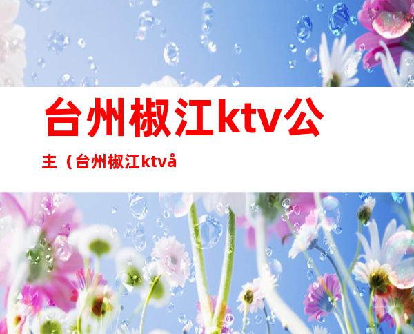 台州椒江ktv公主(台州椒江ktv公主电话)