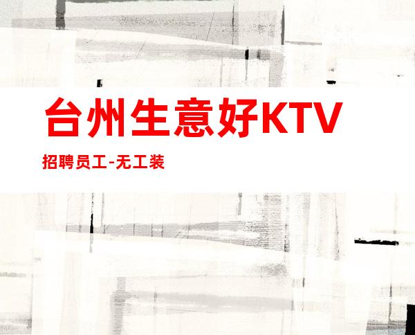 台州生意好KTV招聘员工-无工装、杂费