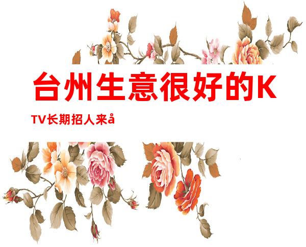 台州生意很好的KTV长期招人 来就上班 很缺人