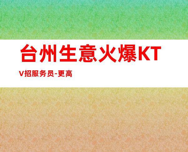 台州生意火爆KTV招服务员-更高场所起步人少上班稳定